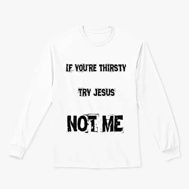 If you're thirsty try Jesus not me