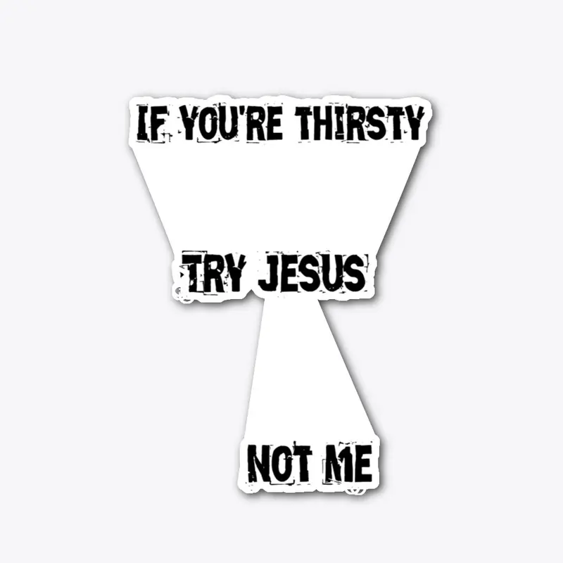 If you're thirsty try Jesus not me